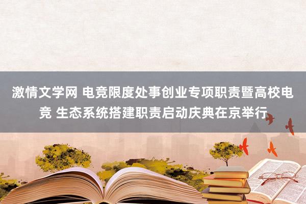 激情文学网 电竞限度处事创业专项职责暨高校电竞 生态系统搭建职责启动庆典在京举行