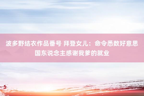 波多野结衣作品番号 拜登女儿:命令悉数好意思国东说念主感谢我爹的就业