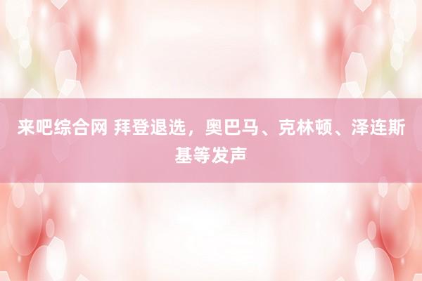 来吧综合网 拜登退选，奥巴马、克林顿、泽连斯基等发声