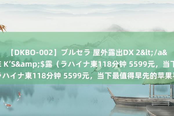 【DKBO-002】ブルセラ 屋外露出DX 2</a>2006-03-16OFFICE K’S&$露（ラハイナ東118分钟 5599元，当下最值得早先的苹果手机