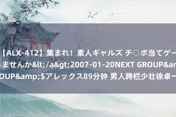 【ALX-412】集まれ！素人ギャルズ チ○ポ当てゲームで賞金稼いでみませんか</a>2007-01-20NEXT GROUP&$アレックス89分钟 男人跨栏少壮徐卓一达标巴黎奥运会