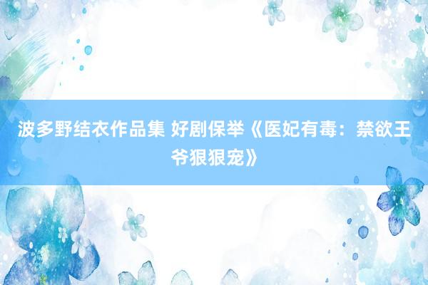 波多野结衣作品集 好剧保举《医妃有毒:禁欲王爷狠狠宠》
