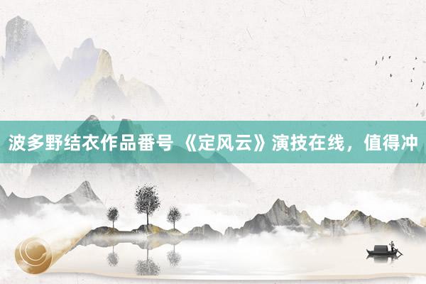 波多野结衣作品番号 《定风云》演技在线,值得冲