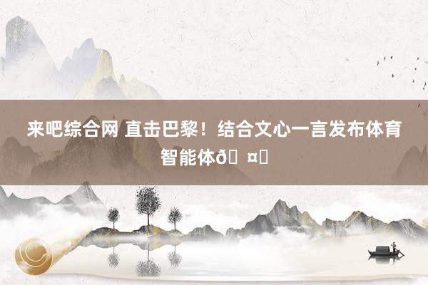 来吧综合网 直击巴黎！结合文心一言发布体育智能体?