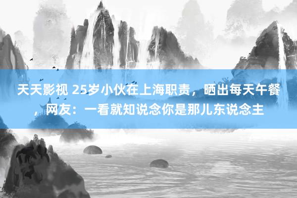 天天影视 25岁小伙在上海职责，晒出每天午餐，网友：一看就知说念你是那儿东说念主