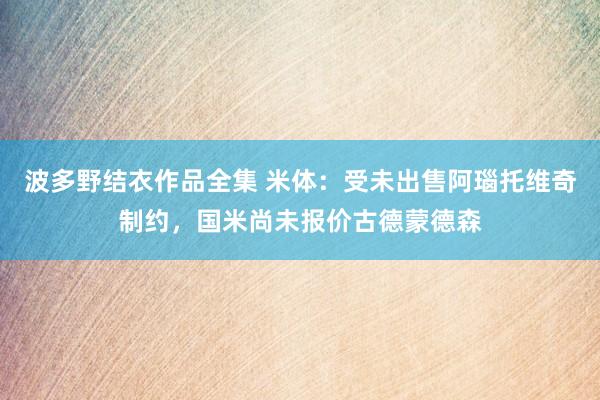 波多野结衣作品全集 米体:受未出售阿瑙托维奇制约,国米尚未报价古德蒙德森