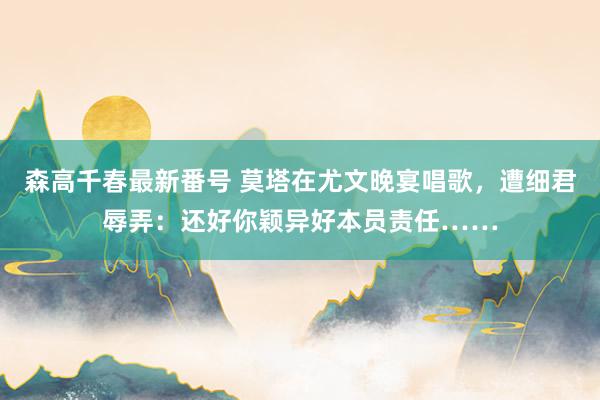森高千春最新番号 莫塔在尤文晚宴唱歌,遭细君辱弄:还好你颖异好本员责任……