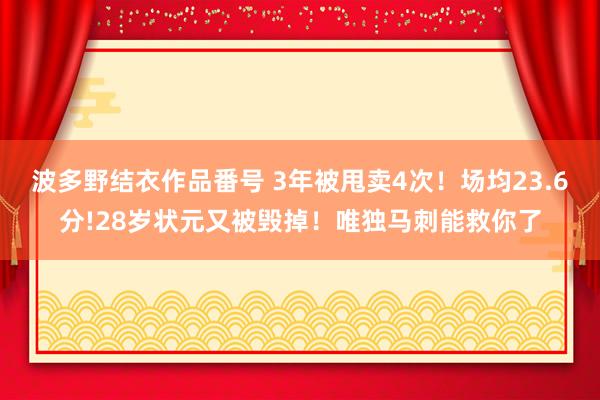波多野结衣作品番号 3年被甩卖4次！场均23.6分!28岁状元又被毁掉！唯独马刺能救你了