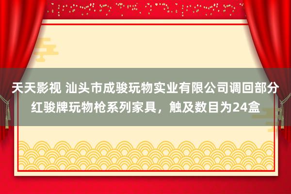 天天影视 汕头市成骏玩物实业有限公司调回部分红骏牌玩物枪系列家具，触及数目为24盒