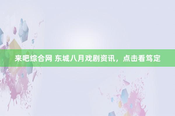 来吧综合网 东城八月戏剧资讯，点击看笃定