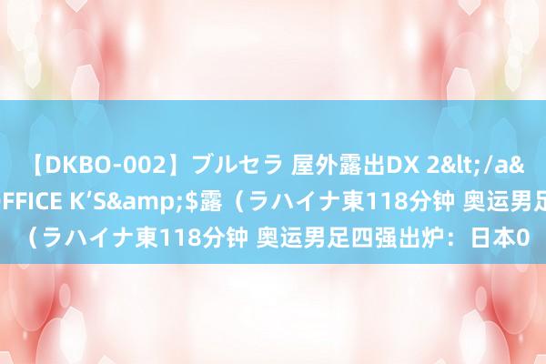 【DKBO-002】ブルセラ 屋外露出DX 2</a>2006-03-16OFFICE K’S&$露（ラハイナ東118分钟 奥运男足四强出炉：日本0