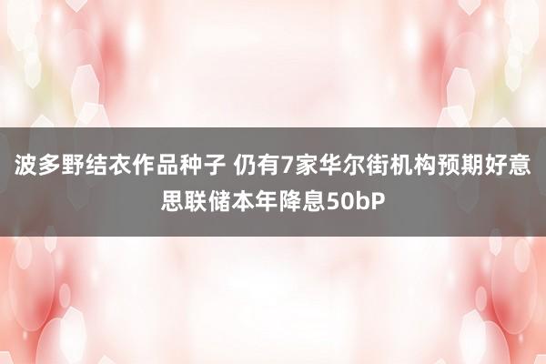 波多野结衣作品种子 仍有7家华尔街机构预期好意思联储本年降息50bP