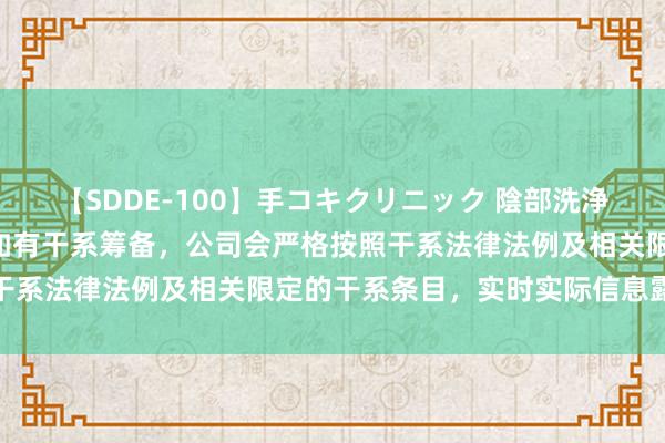 【SDDE-100】手コキクリニック 陰部洗浄20連発SP 国投智能：如有干系筹备，公司会严格按照干系法律法例及相关限定的干系条目，实时实际信息露馅义务