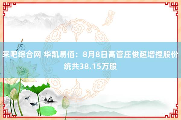 来吧综合网 华凯易佰:8月8日高管庄俊超增捏股份统共38.15万股