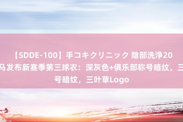 【SDDE-100】手コキクリニック 陰部洗浄20連発SP 皇马发布新赛季第三球衣:深灰色+俱乐部称号暗纹,三叶草Logo