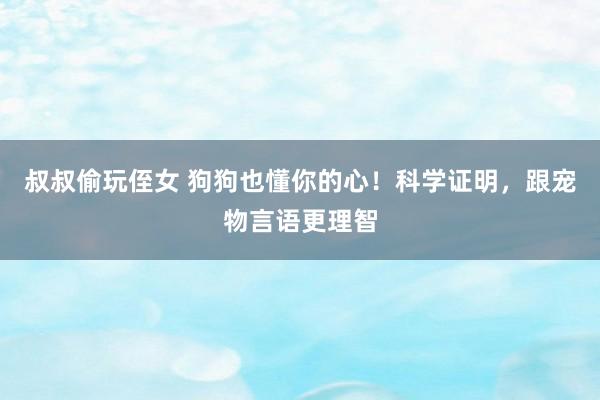 叔叔偷玩侄女 狗狗也懂你的心！科学证明，跟宠物言语更理智
