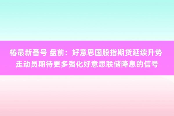 椿最新番号 盘前：好意思国股指期货延续升势 走动员期待更多强化好意思联储降息的信号