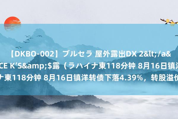 【DKBO-002】ブルセラ 屋外露出DX 2</a>2006-03-16OFFICE K’S&$露（ラハイナ東118分钟 8月16日镇洋转债下落4.39%，转股溢价率56.4%