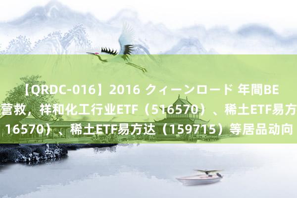 【QRDC-016】2016 クィーンロード 年間BEST10 稀缺资源主题指数营救,祥和化工行业ETF(516570)、稀土ETF易方达(159715)等居品动向