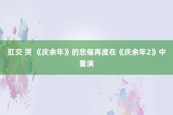 肛交 哭 《庆余年》的悲催再度在《庆余年2》中重演