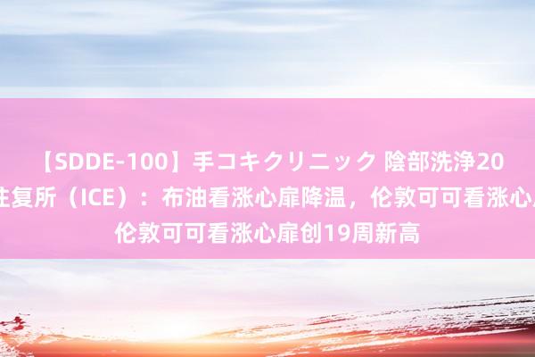 【SDDE-100】手コキクリニック 陰部洗浄20連発SP 洲际往复所(ICE):布油看涨心扉降温,伦敦可可看涨心扉创19周新高