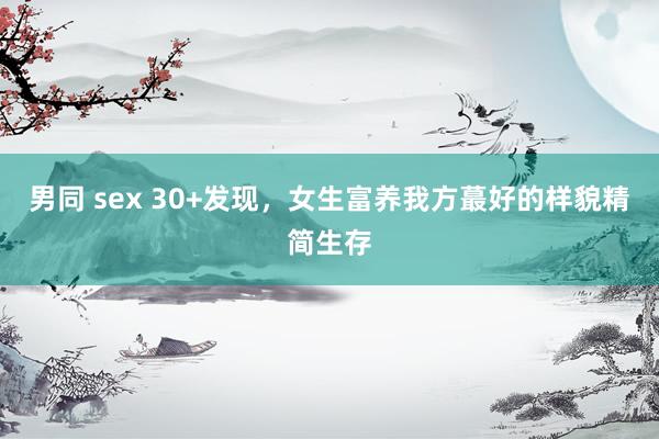 男同 sex 30+发现,女生富养我方蕞好的样貌精简生存