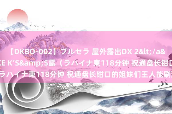 【DKBO-002】ブルセラ 屋外露出DX 2</a>2006-03-16OFFICE K’S&$露(ラハイナ東118分钟 祝通盘长钳口的姐妹们王人能刷到!