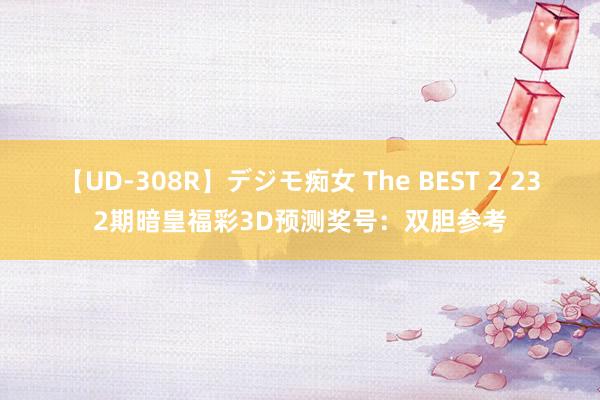 【UD-308R】デジモ痴女 The BEST 2 232期暗皇福彩3D预测奖号：双胆参考