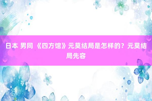 日本 男同 《四方馆》元莫结局是怎样的？元莫结局先容