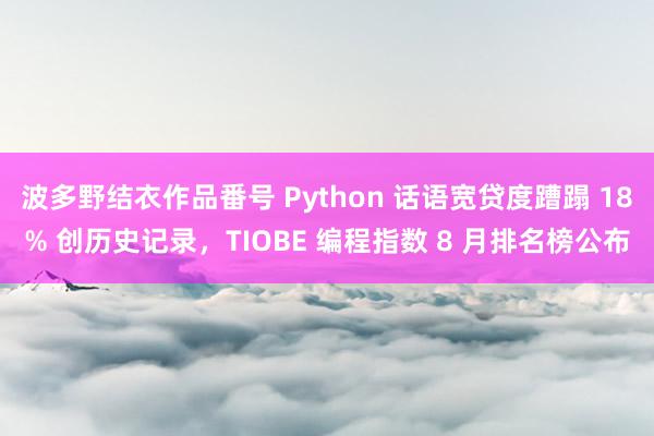 波多野结衣作品番号 Python 话语宽贷度蹧蹋 18% 创历史记录，TIOBE 编程指数 8 月排名榜公布