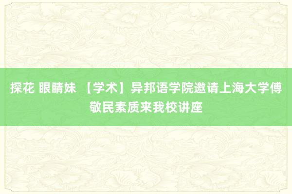 探花 眼睛妹 【学术】异邦语学院邀请上海大学傅敬民素质来我校讲座