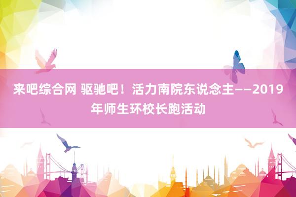 来吧综合网 驱驰吧！活力南院东说念主——2019年师生环校长跑活动