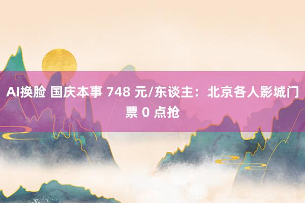 AI换脸 国庆本事 748 元/东谈主:北京各人影城门票 0 点抢