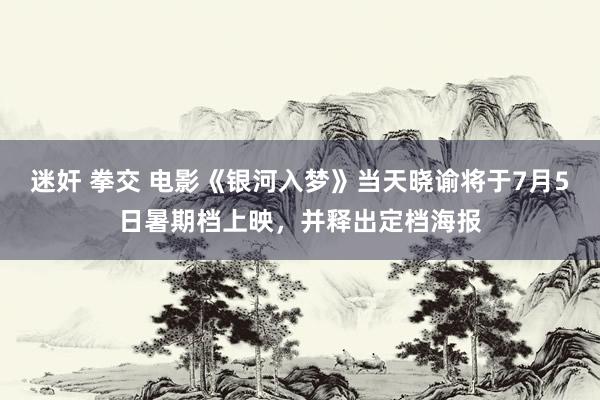 迷奸 拳交 电影《银河入梦》当天晓谕将于7月5日暑期档上映,并释出定档海报