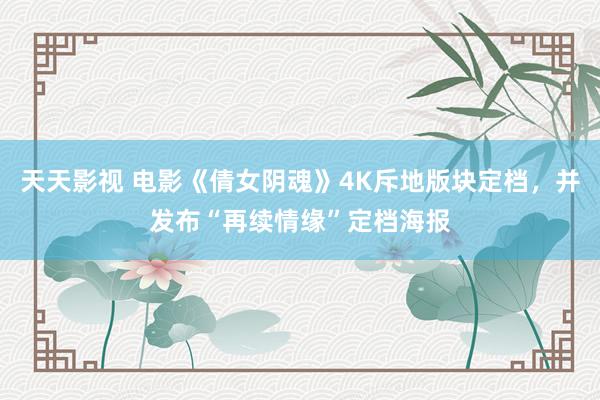 天天影视 电影《倩女阴魂》4K斥地版块定档,并发布“再续情缘”定档海报