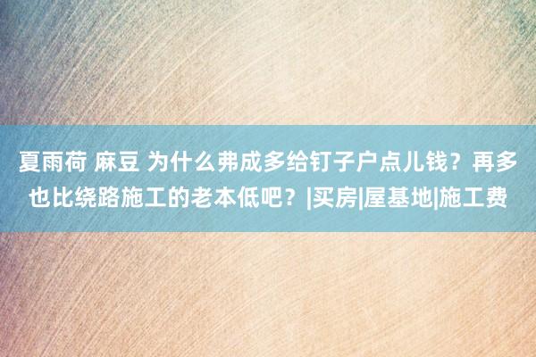 夏雨荷 麻豆 为什么弗成多给钉子户点儿钱？再多也比绕路施工的老本低吧？|买房|屋基地|施工费