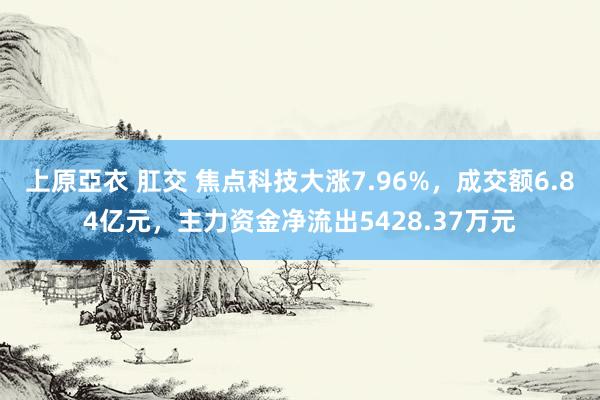 上原亞衣 肛交 焦点科技大涨7.96%，成交额6.84亿元，主力资金净流出5428.37万元