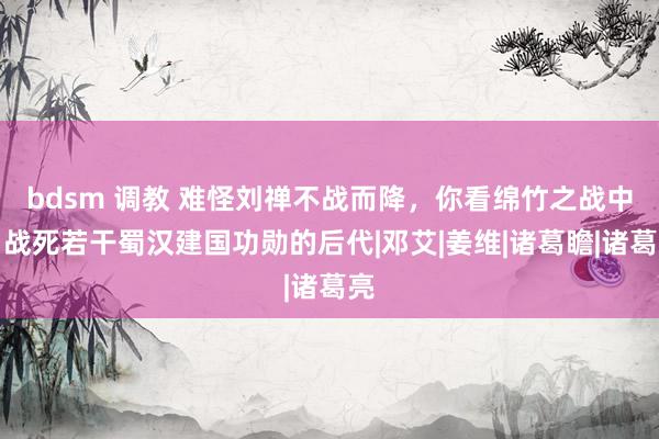 bdsm 调教 难怪刘禅不战而降，你看绵竹之战中，战死若干蜀汉建国功勋的后代|邓艾|姜维|诸葛瞻|诸葛亮