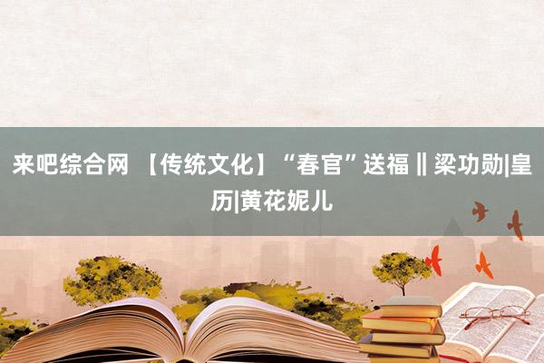 来吧综合网 【传统文化】“春官”送福‖梁功勋|皇历|黄花妮儿