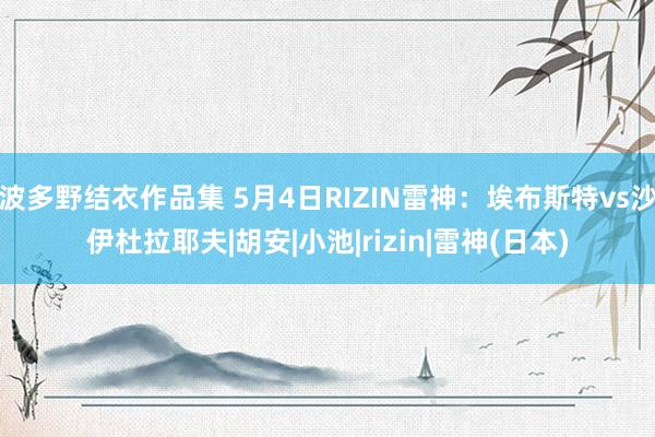 波多野结衣作品集 5月4日RIZIN雷神：埃布斯特vs沙伊杜拉耶夫|胡安|小池|rizin|雷神(日本)