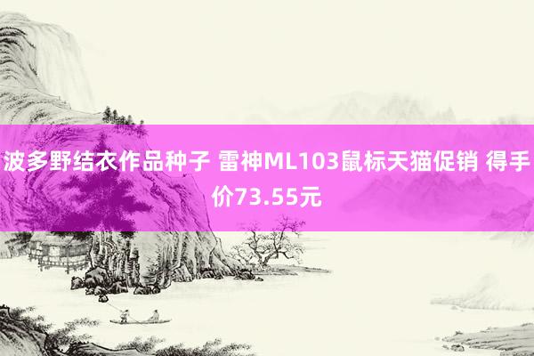 波多野结衣作品种子 雷神ML103鼠标天猫促销 得手价73.55元