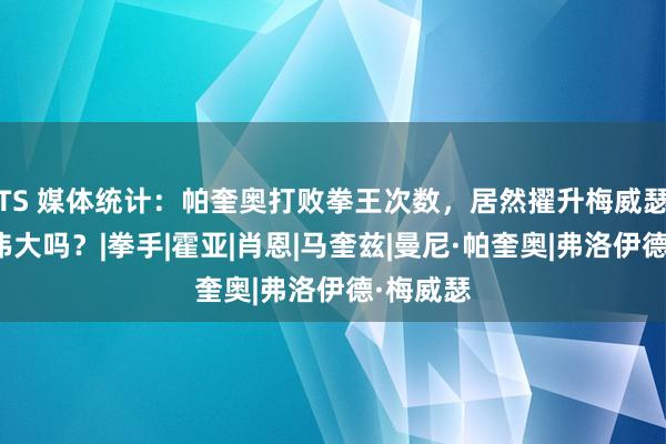 TS 媒体统计：帕奎奥打败拳王次数，居然擢升梅威瑟，他更伟大吗？|拳手|霍亚|肖恩|马奎兹|曼尼·帕奎奥|弗洛伊德·梅威瑟