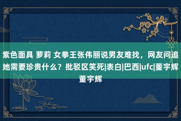 紫色面具 萝莉 女拳王张伟丽说男友难找，网友问追她需要珍贵什么？批驳区笑死|表白|巴西|ufc|董宇辉