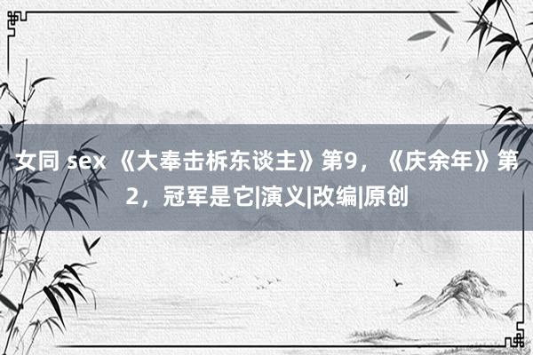 女同 sex 《大奉击柝东谈主》第9，《庆余年》第2，冠军是它|演义|改编|原创