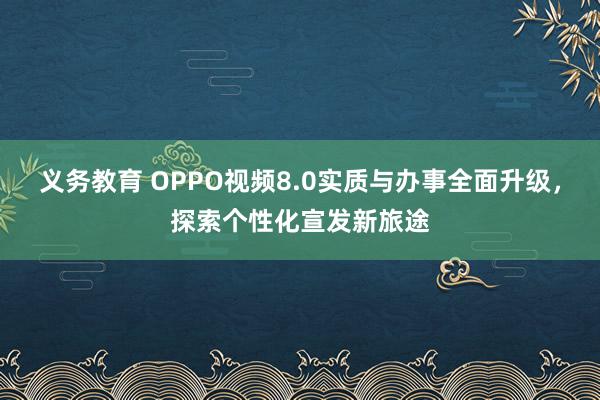 义务教育 OPPO视频8.0实质与办事全面升级，探索个性化宣发新旅途