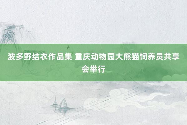 波多野结衣作品集 重庆动物园大熊猫饲养员共享会举行
