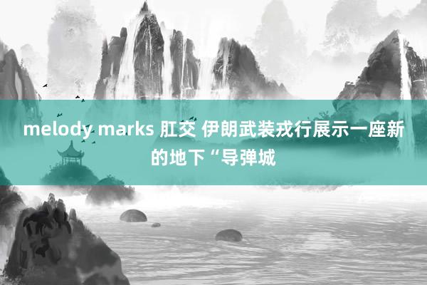 melody marks 肛交 伊朗武装戎行展示一座新的地下“导弹城