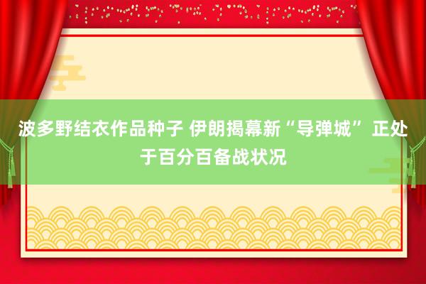 波多野结衣作品种子 伊朗揭幕新“导弹城” 正处于百分百备战状况