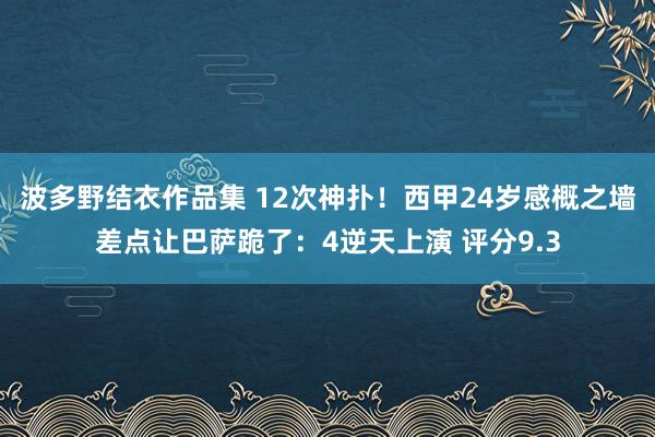 波多野结衣作品集 12次神扑！西甲24岁感概之墙差点让巴萨跪了：4逆天上演 评分9.3