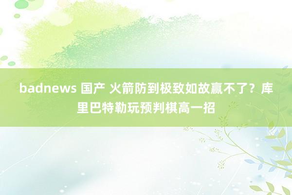 badnews 国产 火箭防到极致如故赢不了？库里巴特勒玩预判棋高一招